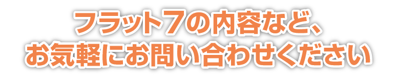 無料見積り、フラット7の内容など、お気軽にご相談ください