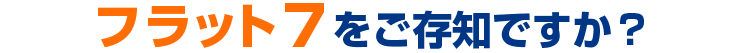 フラット7をご存知ですか?