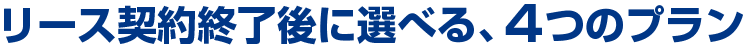 リース契約終了後に選べる、4つのプラン