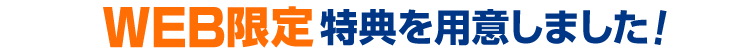 豪華Web限定成約特典を用意!
