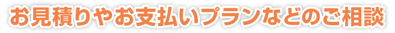お見積りやお支払いプランなどのご相談